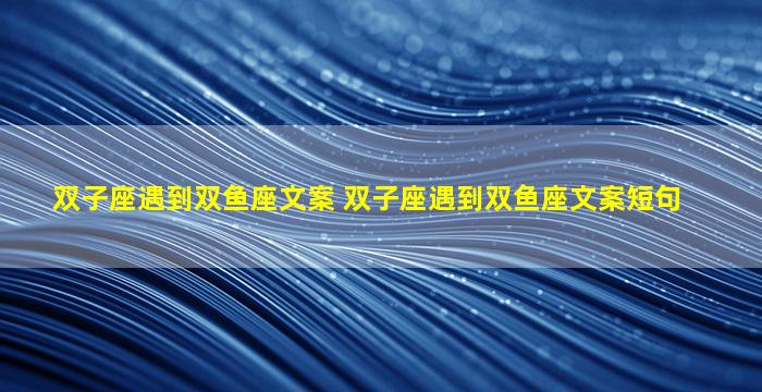 双子座遇到双鱼座文案 双子座遇到双鱼座文案短句